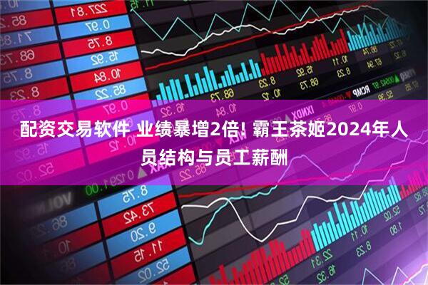 配资交易软件 业绩暴增2倍! 霸王茶姬2024年人员结构与员工薪酬