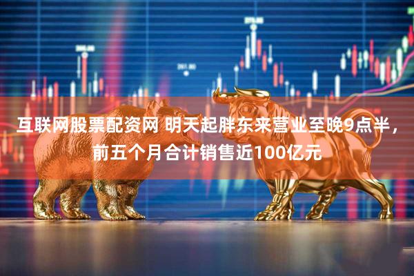 互联网股票配资网 明天起胖东来营业至晚9点半，前五个月合计销售近100亿元