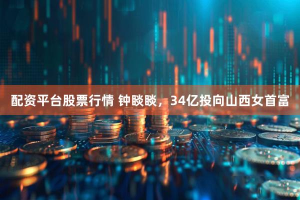 配资平台股票行情 钟睒睒，34亿投向山西女首富