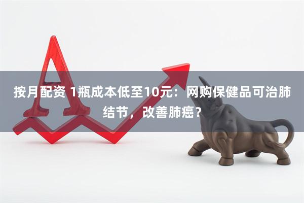 按月配资 1瓶成本低至10元：网购保健品可治肺结节，改善肺癌？