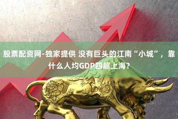 股票配资网-独家提供 没有巨头的江南“小城”，靠什么人均GDP四超上海？