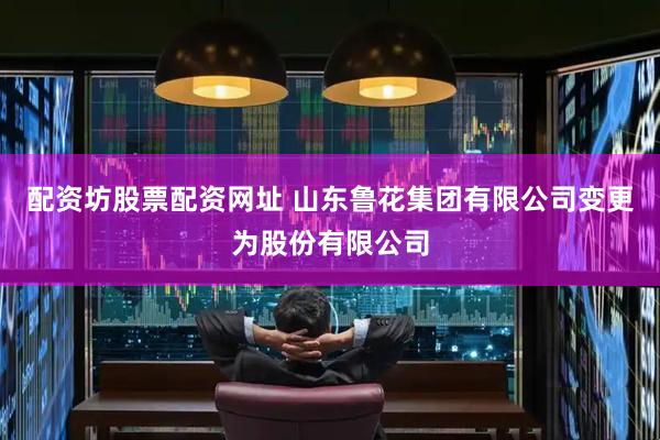 配资坊股票配资网址 山东鲁花集团有限公司变更为股份有限公司