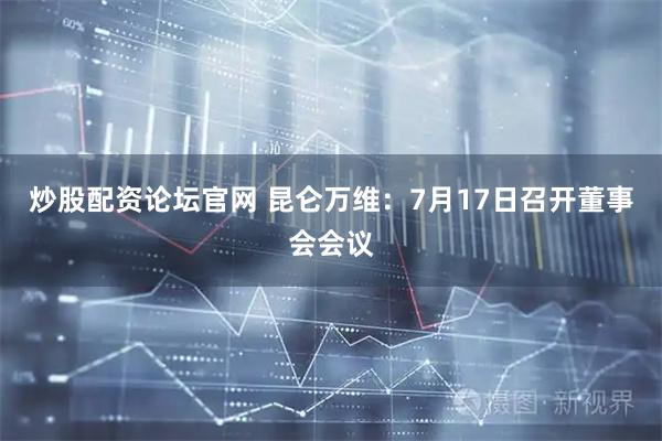 炒股配资论坛官网 昆仑万维：7月17日召开董事会会议