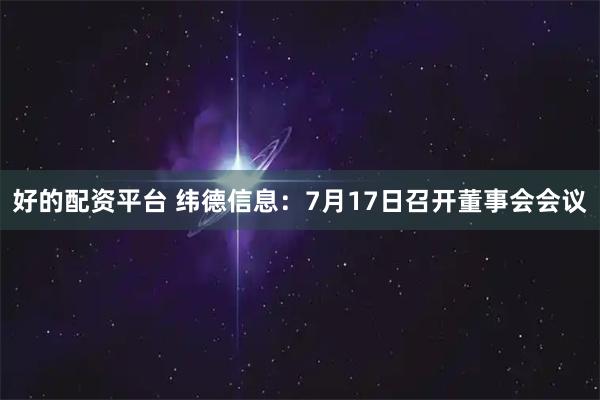 好的配资平台 纬德信息：7月17日召开董事会会议