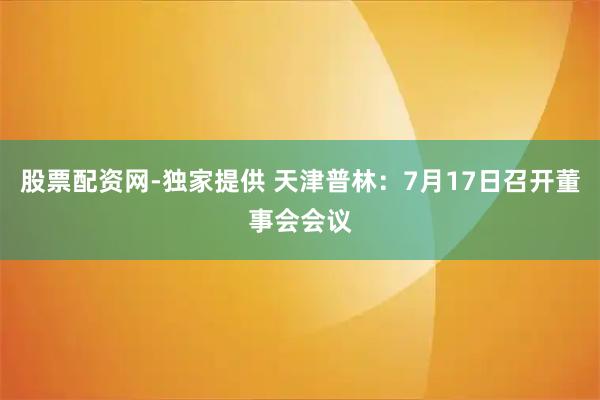 股票配资网-独家提供 天津普林：7月17日召开董事会会议
