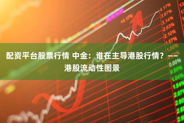 配资平台股票行情 中金：谁在主导港股行情？——港股流动性图景
