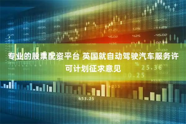 专业的股票配资平台 英国就自动驾驶汽车服务许可计划征求意见