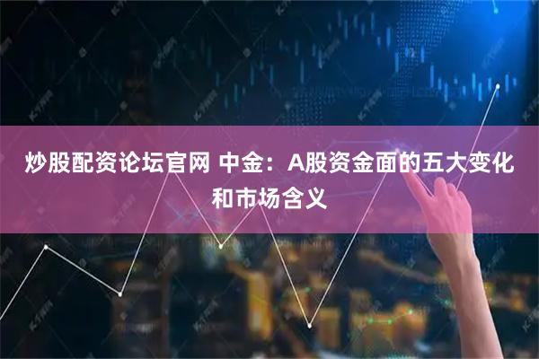 炒股配资论坛官网 中金：A股资金面的五大变化和市场含义
