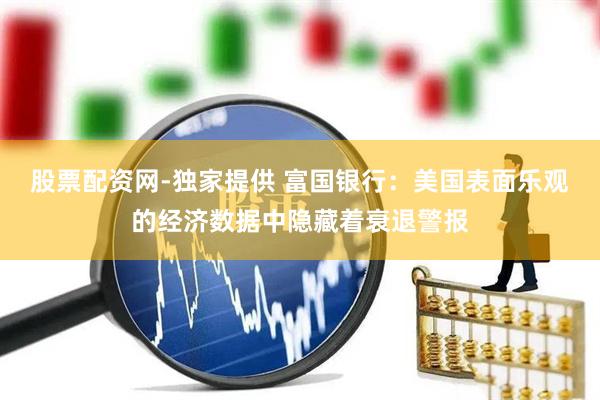 股票配资网-独家提供 富国银行：美国表面乐观的经济数据中隐藏着衰退警报