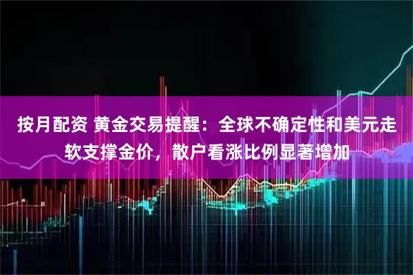 按月配资 黄金交易提醒：全球不确定性和美元走软支撑金价，散户看涨比例显著增加