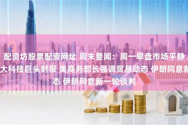 配资坊股票配资网址 周末要闻：周一早盘市场平静 聚焦美七大科技巨头财报 美商务部长强调贸易动态 伊朗同意新一轮谈判