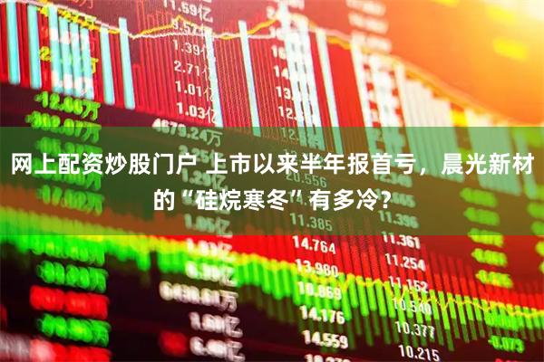 网上配资炒股门户 上市以来半年报首亏，晨光新材的“硅烷寒冬”有多冷？