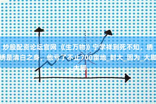 炒股配资论坛官网 《生万物》宁学祥到死不知，绣绣是清白之身，他亏了不止700亩地_封大_因为_大脚