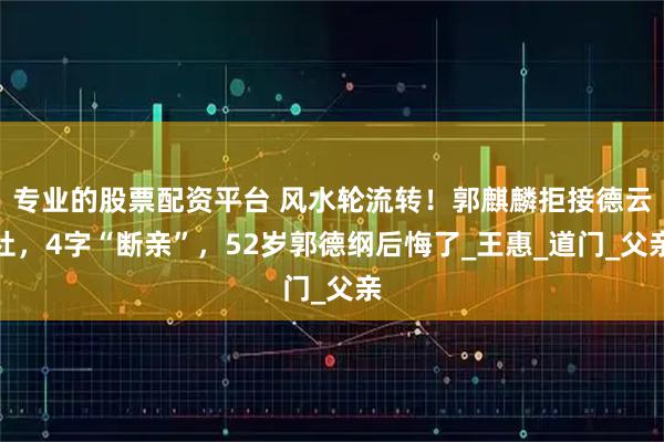 专业的股票配资平台 风水轮流转！郭麒麟拒接德云社，4字“断亲”，52岁郭德纲后悔了_王惠_道门_父亲