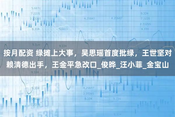 按月配资 绿摊上大事，吴思瑶首度批绿，王世坚对赖清德出手，王金平急改口_俊晔_汪小菲_金宝山