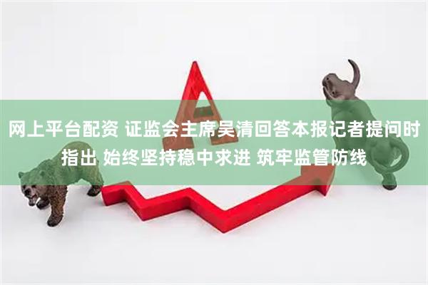 网上平台配资 证监会主席吴清回答本报记者提问时指出 始终坚持稳中求进 筑牢监管防线