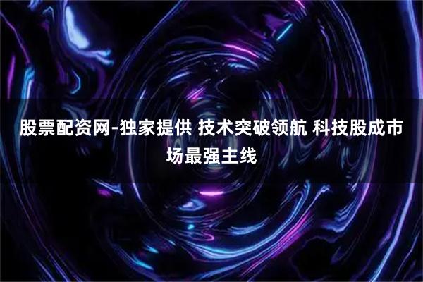 股票配资网-独家提供 技术突破领航 科技股成市场最强主线