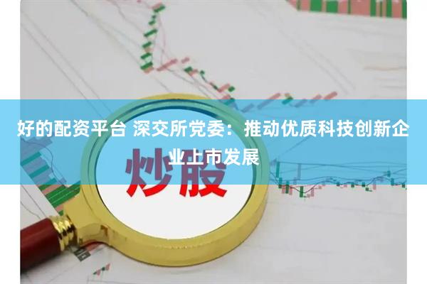 好的配资平台 深交所党委：推动优质科技创新企业上市发展
