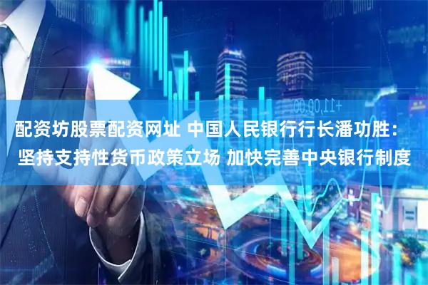 配资坊股票配资网址 中国人民银行行长潘功胜： 坚持支持性货币政策立场 加快完善中央银行制度